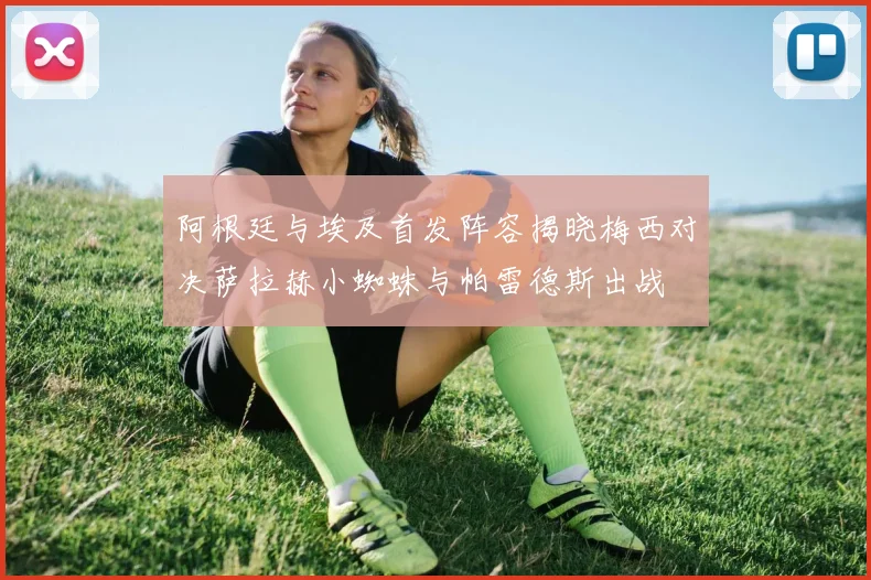 阿根廷与埃及首发阵容揭晓梅西对决萨拉赫小蜘蛛与帕雷德斯出战