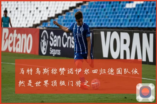 马特乌斯称赞诺伊尔回归德国队依然是世界顶级门将之一