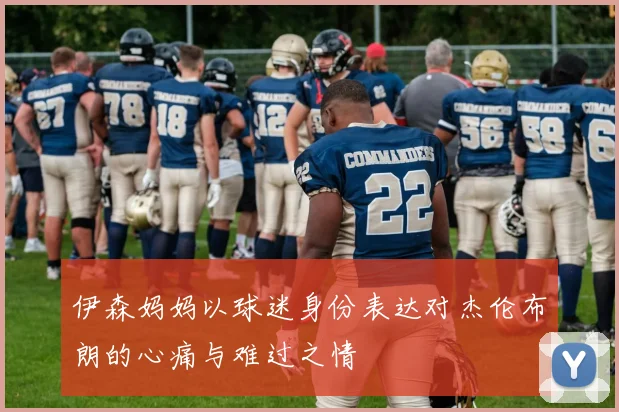 伊森妈妈以球迷身份表达对杰伦布朗的心痛与难过之情