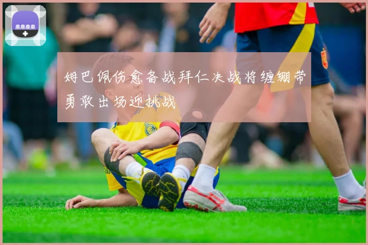 姆巴佩伤愈备战拜仁决战将缠绷带勇敢出场迎挑战