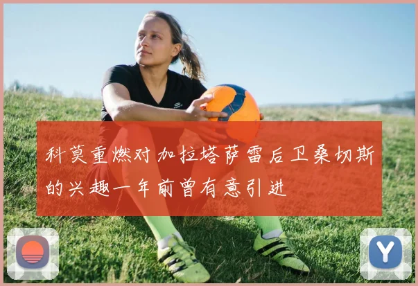 科莫重燃对加拉塔萨雷后卫桑切斯的兴趣一年前曾有意引进