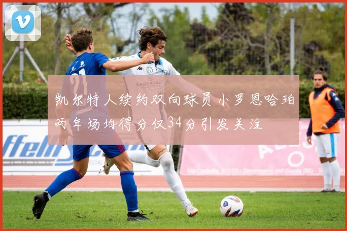 凯尔特人续约双向球员小罗恩哈珀两年场均得分仅34分引发关注