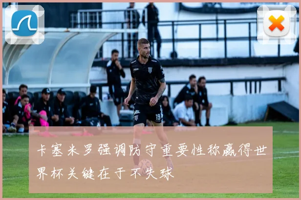 卡塞米罗强调防守重要性称赢得世界杯关键在于不失球