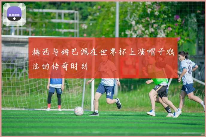 梅西与姆巴佩在世界杯上演帽子戏法的传奇时刻