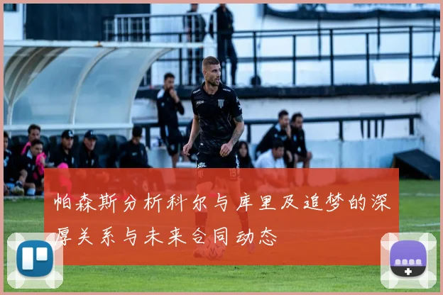 帕森斯分析科尔与库里及追梦的深厚关系与未来合同动态