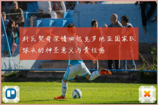 科瓦契奇深情回忆克罗地亚国家队球衣的神圣意义与责任感