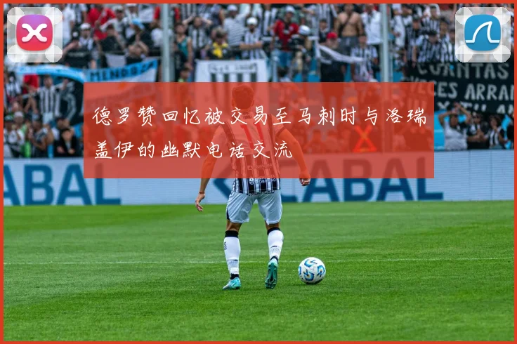 德罗赞回忆被交易至马刺时与洛瑞盖伊的幽默电话交流