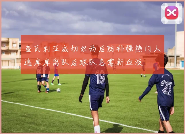 查瓦利亚成切尔西后防补强热门人选库库离队后球队急需新血液