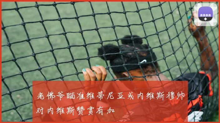 老佛爷瞄准维蒂尼亚或内维斯穆帅对内维斯赞赏有加