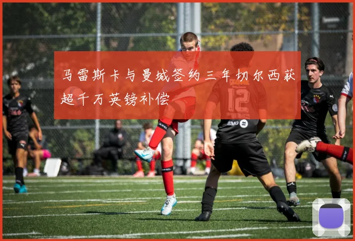 马雷斯卡与曼城签约三年切尔西获超千万英镑补偿