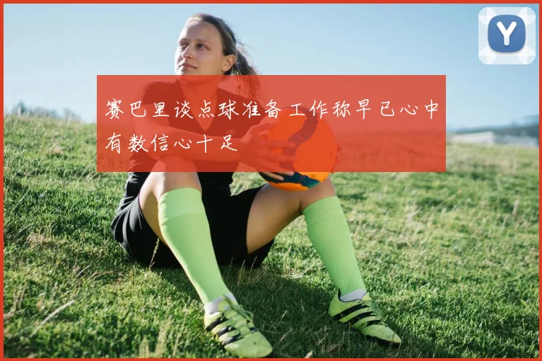 赛巴里谈点球准备工作称早已心中有数信心十足