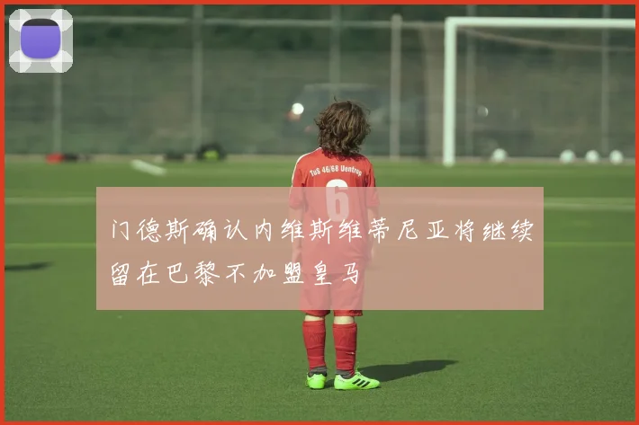 门德斯确认内维斯维蒂尼亚将继续留在巴黎不加盟皇马