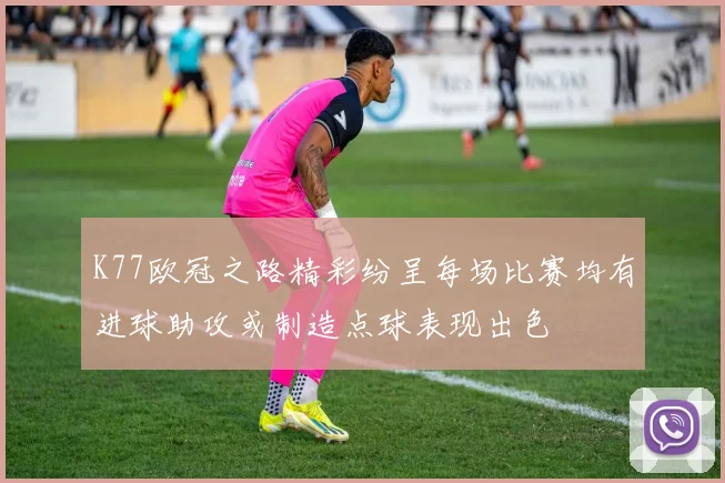 K77欧冠之路精彩纷呈每场比赛均有进球助攻或制造点球表现出色