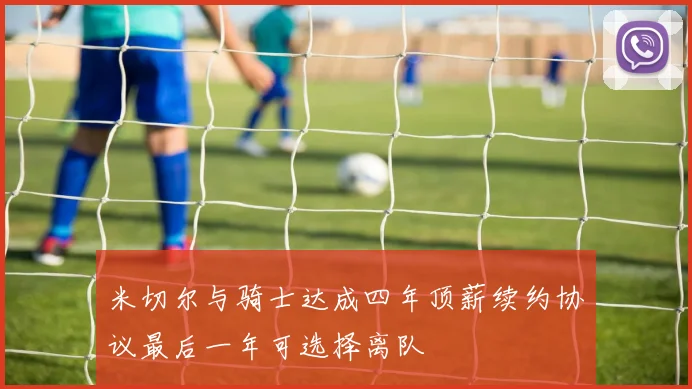 米切尔与骑士达成四年顶薪续约协议最后一年可选择离队