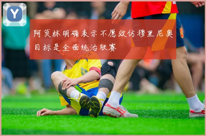 阿莫林明确表示不愿效仿穆里尼奥目标是全面统治联赛