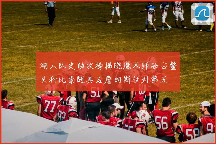 湖人队史助攻榜揭晓魔术师独占鳌头科比紧随其后詹姆斯位列第五