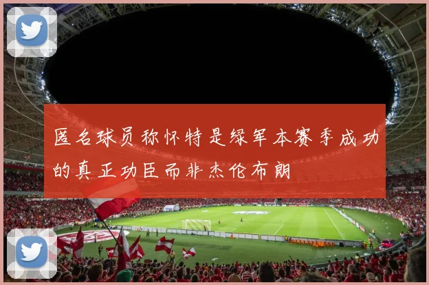 匿名球员称怀特是绿军本赛季成功的真正功臣而非杰伦布朗