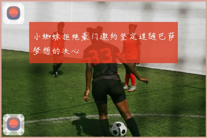 小蜘蛛拒绝豪门邀约坚定追随巴萨梦想的决心