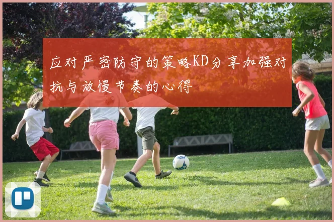 应对严密防守的策略KD分享加强对抗与放慢节奏的心得