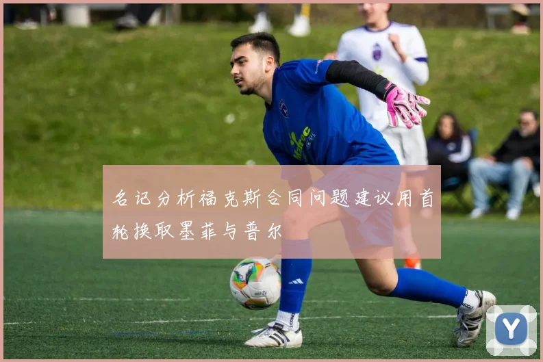 名记分析福克斯合同问题建议用首轮换取墨菲与普尔