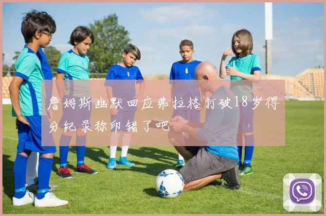 詹姆斯幽默回应弗拉格打破18岁得分纪录称印错了吧