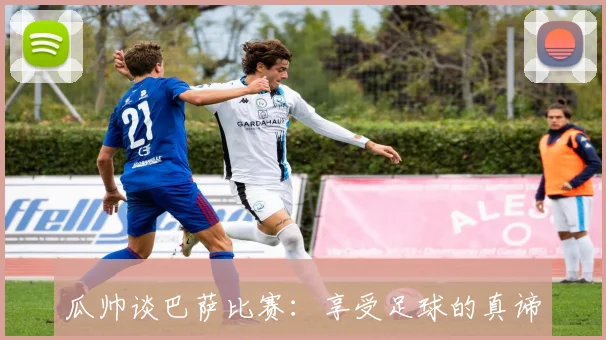 瓜帅谈巴萨比赛：享受足球的真谛与生活的乐趣