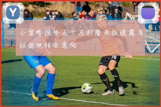 小蜜蜂报价五千万科隆老板透露马拉拒绝转会意向