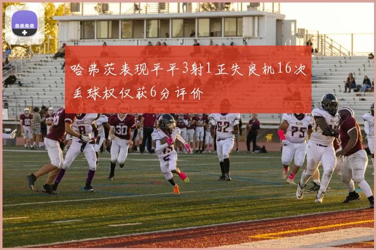 哈弗茨表现平平3射1正失良机16次丢球权仅获6分评价