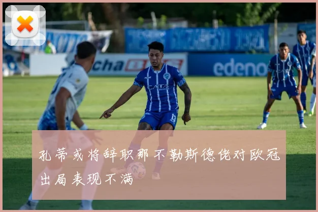 孔蒂或将辞职那不勒斯德佬对欧冠出局表现不满