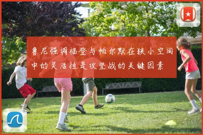 鲁尼强调福登与帕尔默在狭小空间中的灵活性是攻坚战的关键因素
