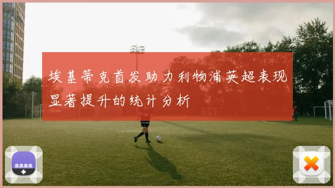 埃基蒂克首发助力利物浦英超表现显著提升的统计分析