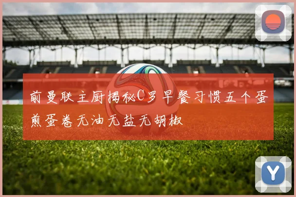 前曼联主厨揭秘C罗早餐习惯五个蛋煎蛋卷无油无盐无胡椒