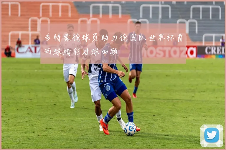 多特蒙德球员助力德国队世界杯首两球精彩进球回顾