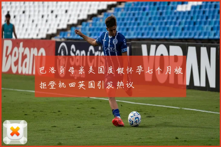 巴洛贡母亲美国度假怀孕七个月被拒登机回英国引发热议