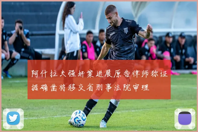 阿什拉夫强奸案进展原告律师称证据确凿将移交省刑事法院审理