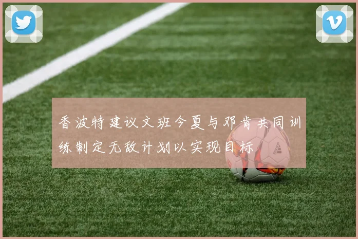 香波特建议文班今夏与邓肯共同训练制定无敌计划以实现目标