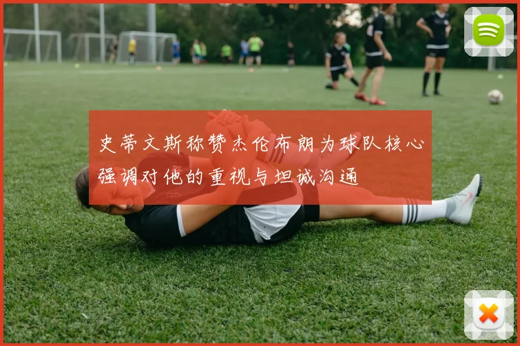 史蒂文斯称赞杰伦布朗为球队核心强调对他的重视与坦诚沟通