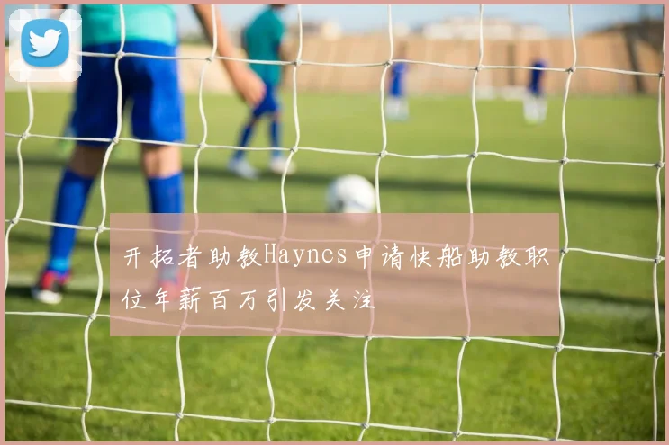 开拓者助教Haynes申请快船助教职位年薪百万引发关注